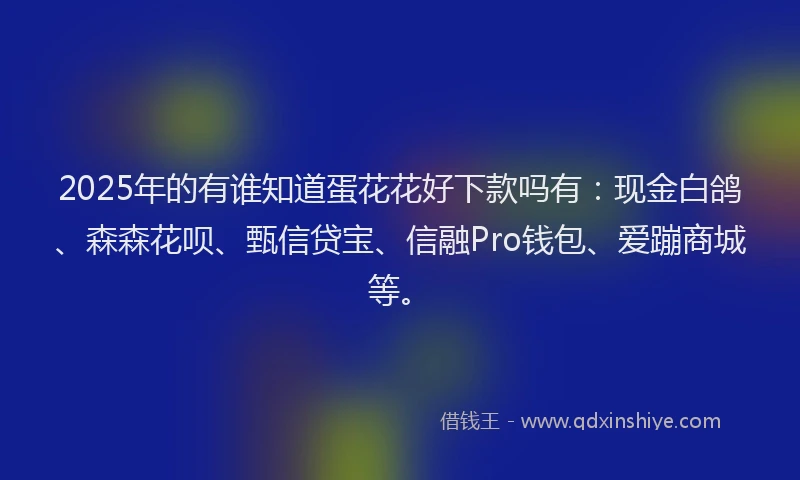 2025年的有谁知道蛋花花好下款吗有:现金白鸽、森森花呗、甄信贷宝、信融Pro钱包、爱蹦商城等。