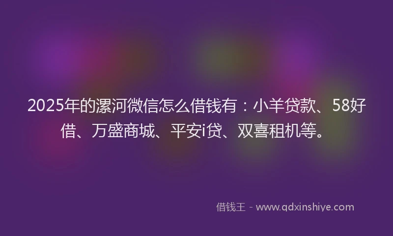2025年的漯河微信怎么借钱有:小羊贷款、58好借、万盛商城、平安i贷、双喜租机等。