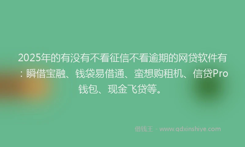 2025年的有没有不看征信不看逾期的网贷软件有：瞬借宝融、钱袋易借通、蛮想购租机、信贷Pro钱包、现金飞贷等。