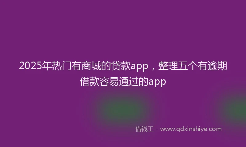 2025年热门有商城的贷款app,整理五个有逾期借款容易通过的app