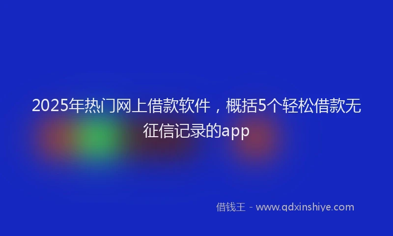 2025年热门网上借款软件，概括5个轻松借款无征信记录的app