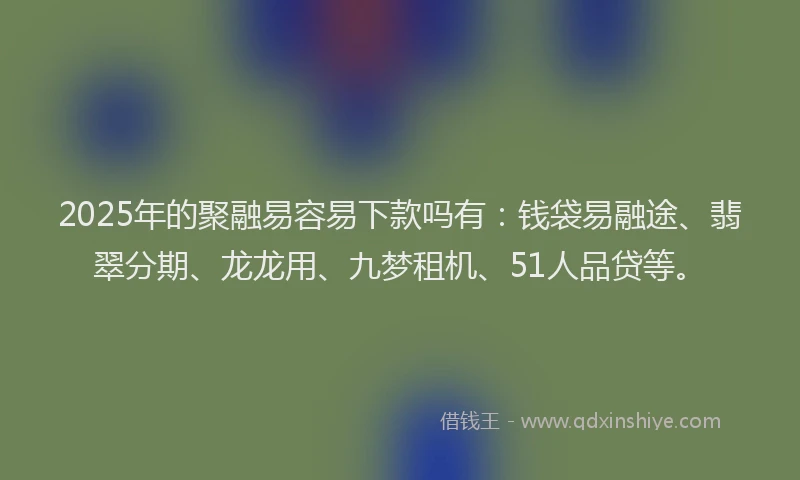 2025年的聚融易容易下款吗有:钱袋易融途、翡翠分期、龙龙用、九梦租机、51人品贷等。