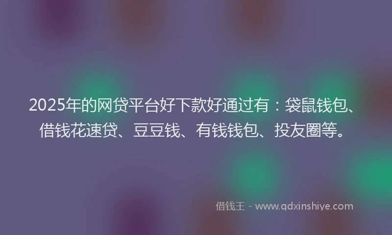 2025年的网贷平台好下款好通过有:袋鼠钱包、借钱花速贷、豆豆钱、有钱钱包、投友圈等。