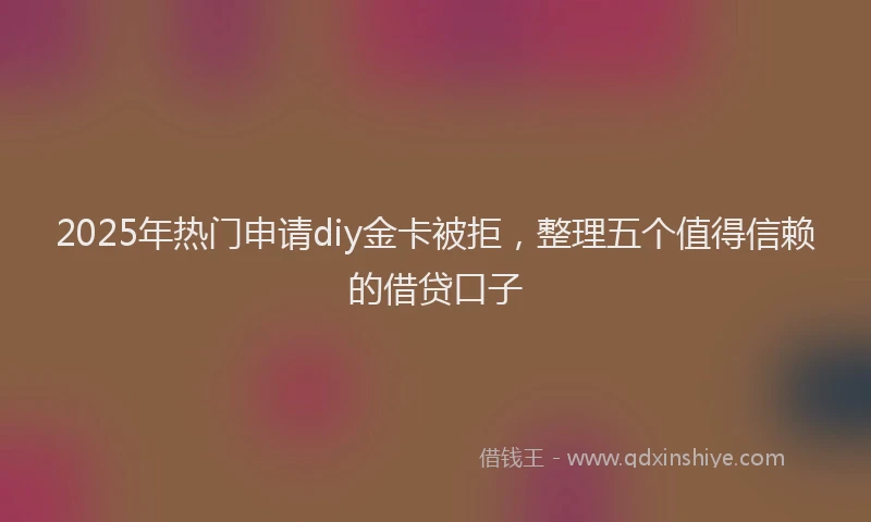 2025年热门申请diy金卡被拒，整理五个值得信赖的借贷口子