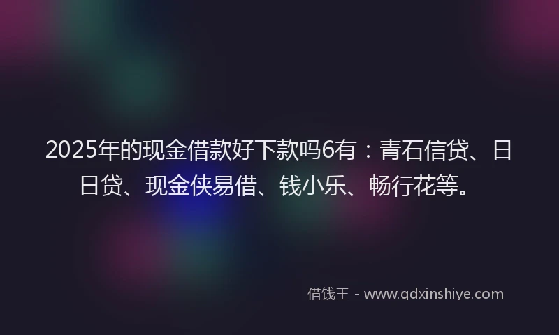 2025年的现金借款好下款吗6有:青石信贷、日日贷、现金侠易借、钱小乐、畅行花等。