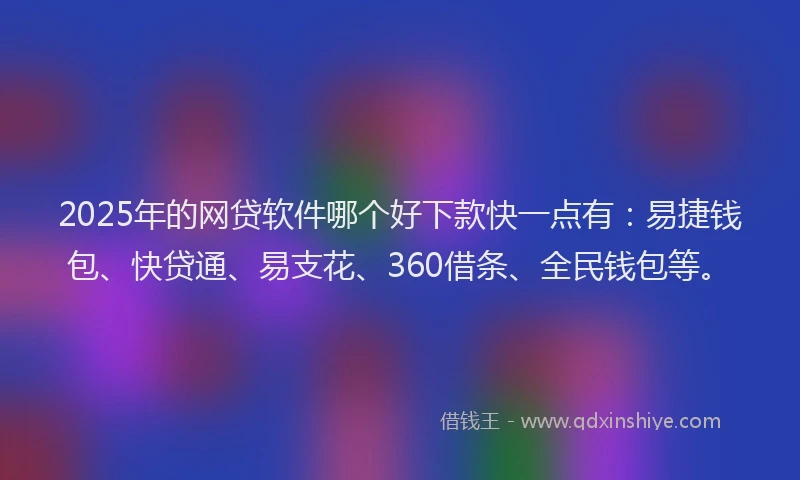2025年的网贷软件哪个好下款快一点有：易捷钱包、快贷通、易支花、360借条、全民钱包等。