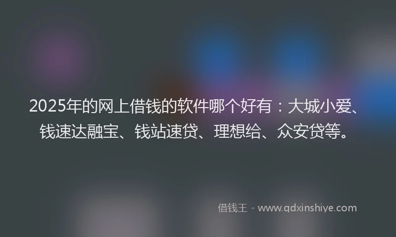 2025年的网上借钱的软件哪个好有:大城小爱、钱速达融宝、钱站速贷、理想给、众安贷等。