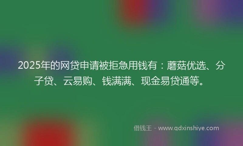 2025年的网贷申请被拒急用钱有：蘑菇优选、分子贷、云易购、钱满满、现金易贷通等。