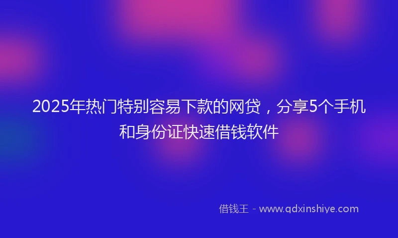 2025年热门特别容易下款的网贷，分享5个手机和身份证快速借钱软件