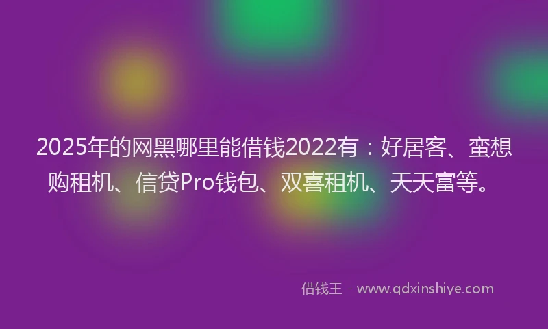 2025年的网黑哪里能借钱2022有:好居客、蛮想购租机、信贷Pro钱包、双喜租机、天天富等。