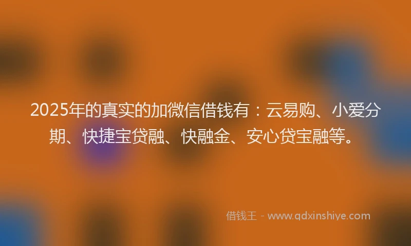 2025年的真实的加微信借钱有：云易购、小爱分期、快捷宝贷融、快融金、安心贷宝融等。