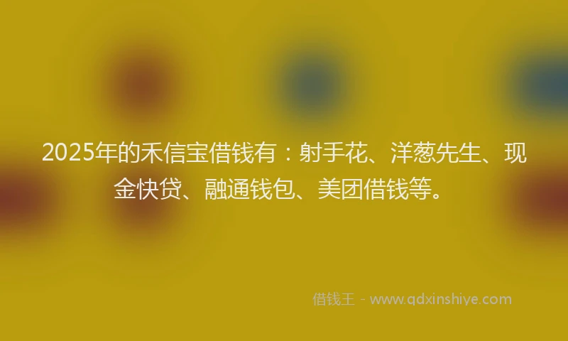 2025年的禾信宝借钱有：射手花、洋葱先生、现金快贷、融通钱包、美团借钱等。