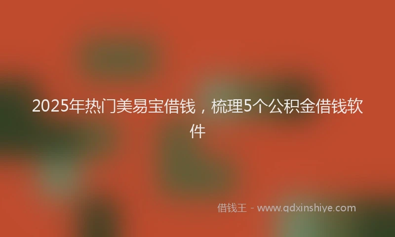 2025年热门美易宝借钱，梳理5个公积金借钱软件