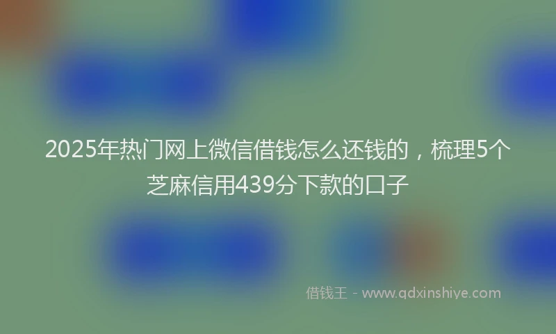 2025年热门网上微信借钱怎么还钱的，梳理5个芝麻信用439分下款的口子