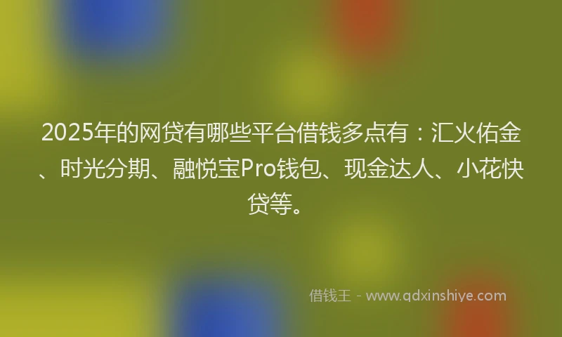 2025年的网贷有哪些平台借钱多点有：汇火佑金、时光分期、融悦宝Pro钱包、现金达人、小花快贷等。