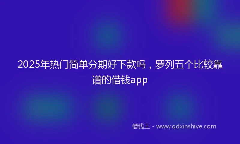 2025年热门简单分期好下款吗，罗列五个比较靠谱的借钱app