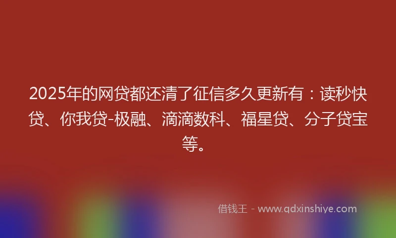 2025年的网贷都还清了征信多久更新有：读秒快贷、你我贷-极融、滴滴数科、福星贷、分子贷宝等。