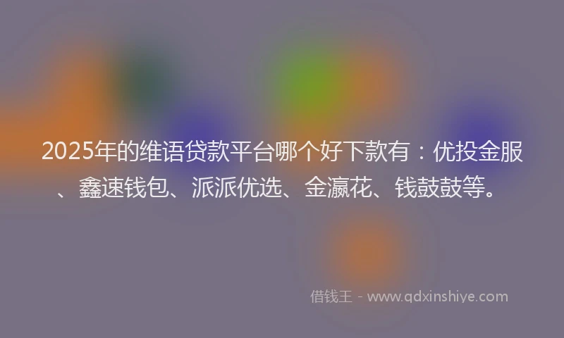 2025年的维语贷款平台哪个好下款有:优投金服、鑫速钱包、派派优选、金瀛花、钱鼓鼓等。