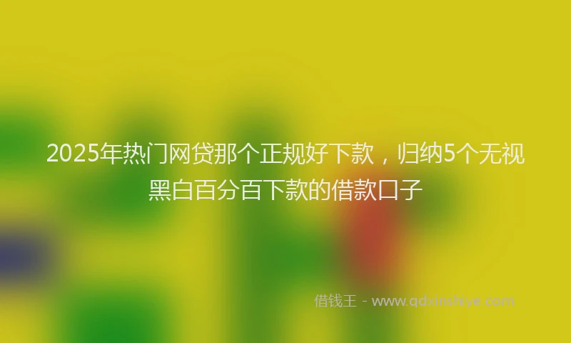 2025年热门网贷那个正规好下款，归纳5个无视黑白百分百下款的借款口子