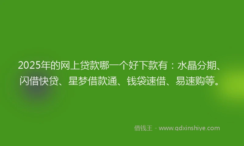 2025年的网上贷款哪一个好下款有:水晶分期、闪借快贷、星梦借款通、钱袋速借、易速购等。
