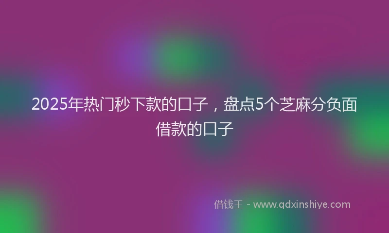 2025年热门秒下款的口子，盘点5个芝麻分负面借款的口子