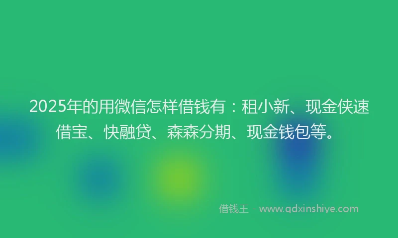 2025年的用微信怎样借钱有：租小新、现金侠速借宝、快融贷、森森分期、现金钱包等。