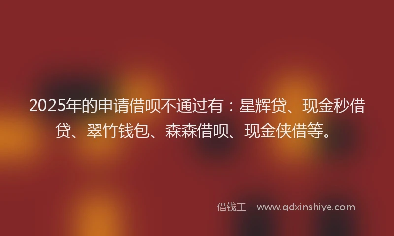 2025年的申请借呗不通过有:星辉贷、现金秒借贷、翠竹钱包、森森借呗、现金侠借等。