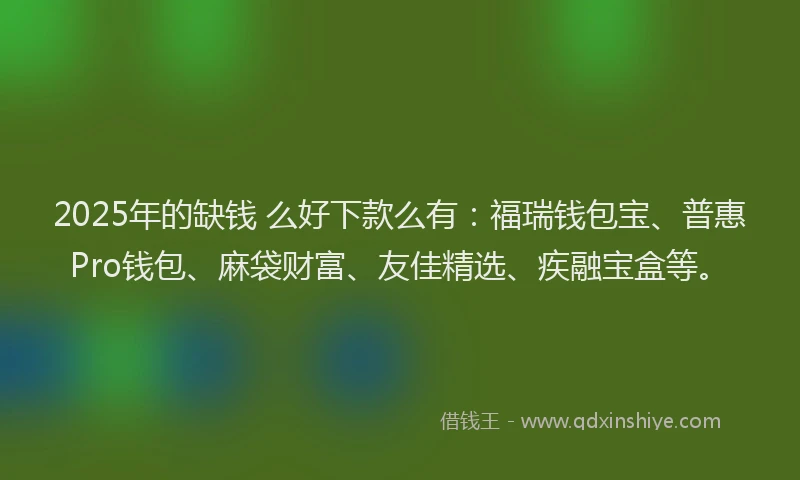 2025年的缺钱 么好下款么有:福瑞钱包宝、普惠Pro钱包、麻袋财富、友佳精选、疾融宝盒等。