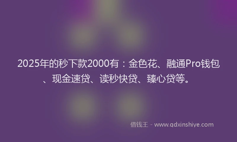 2025年的秒下款2000有:金色花、融通Pro钱包、现金速贷、读秒快贷、臻心贷等。