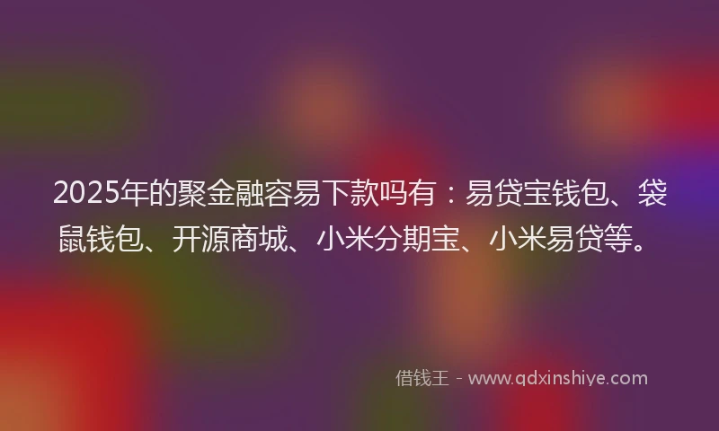 2025年的聚金融容易下款吗有:易贷宝钱包、袋鼠钱包、开源商城、小米分期宝、小米易贷等。
