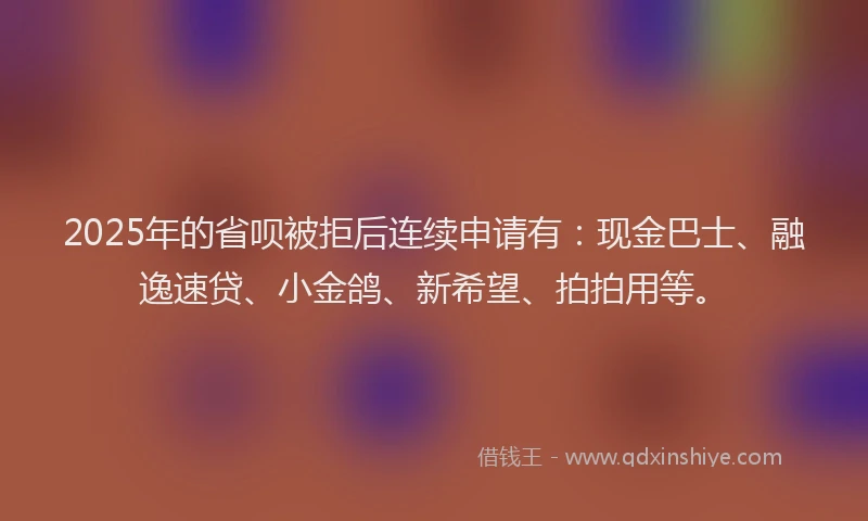 2025年的省呗被拒后连续申请有：现金巴士、融逸速贷、小金鸽、新希望、拍拍用等。