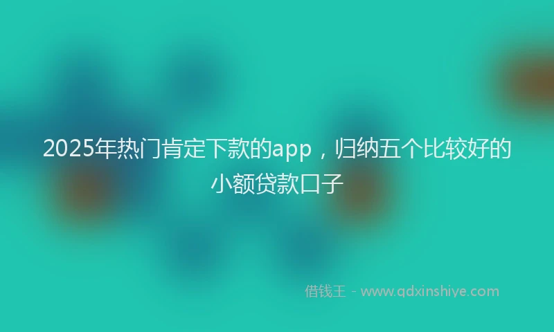 2025年热门肯定下款的app,归纳五个比较好的小额贷款口子