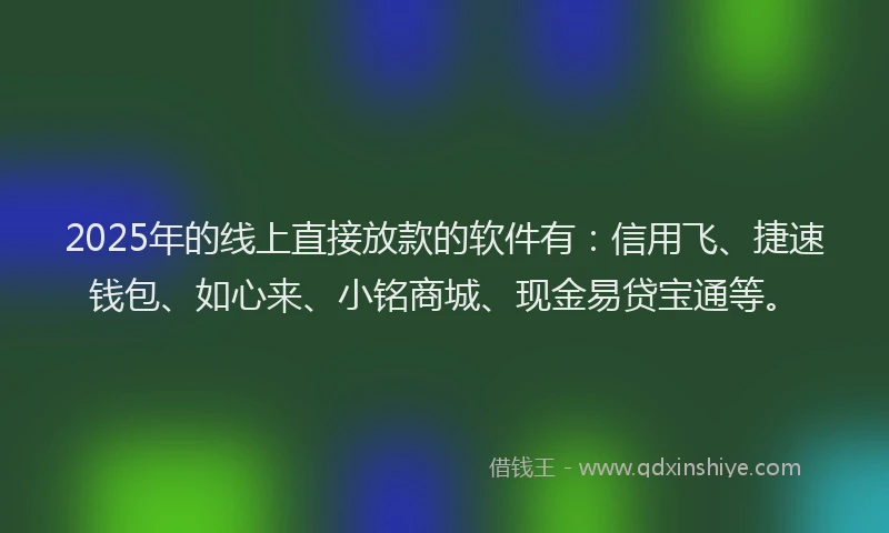 2025年的线上直接放款的软件有：信用飞、捷速钱包、如心来、小铭商城、现金易贷宝通等。