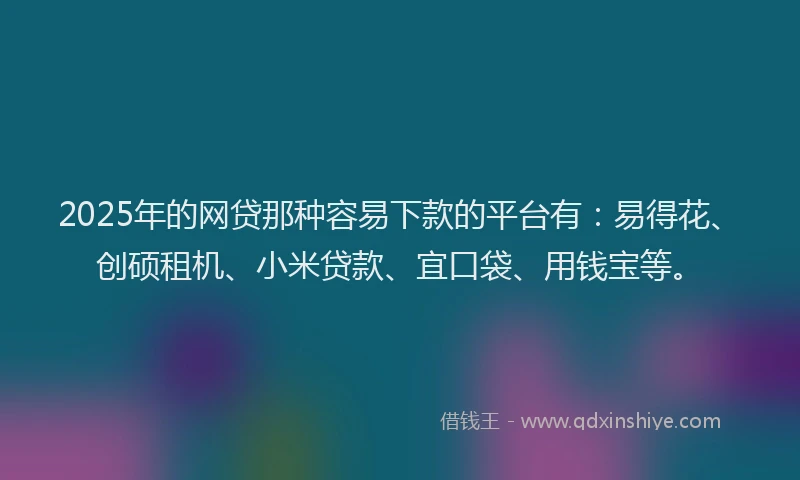 2025年的网贷那种容易下款的平台有：易得花、创硕租机、小米贷款、宜口袋、用钱宝等。