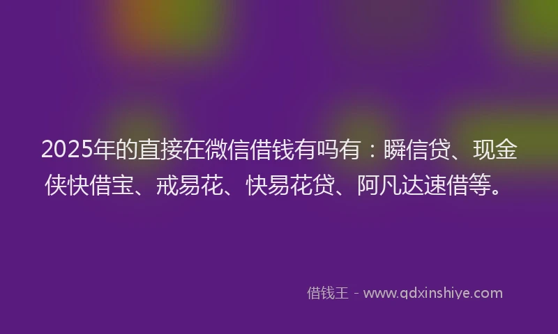2025年的直接在微信借钱有吗有：瞬信贷、现金侠快借宝、戒易花、快易花贷、阿凡达速借等。
