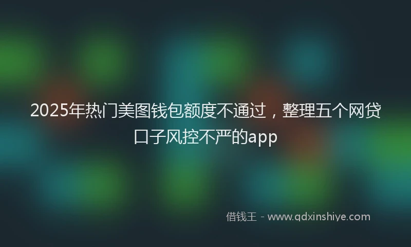 2025年热门美图钱包额度不通过，整理五个网贷口子风控不严的app