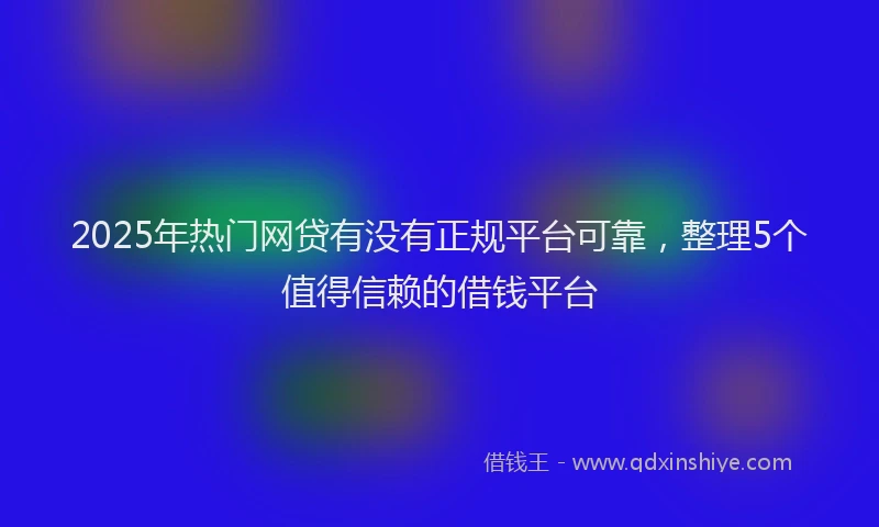 2025年热门网贷有没有正规平台可靠,整理5个值得信赖的借钱平台