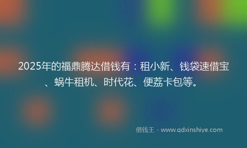 2025年的福鼎腾达借钱有：租小新、钱袋速借宝、蜗牛租机、时代花、便荔卡包等。