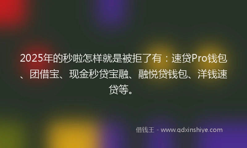 2025年的秒啦怎样就是被拒了有:速贷Pro钱包、团借宝、现金秒贷宝融、融悦贷钱包、洋钱速贷等。