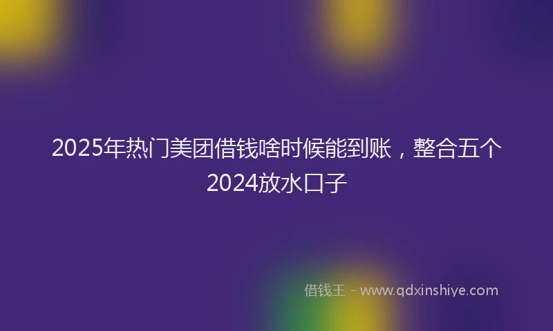 2025年热门美团借钱啥时候能到账,整合五个2024放水口子