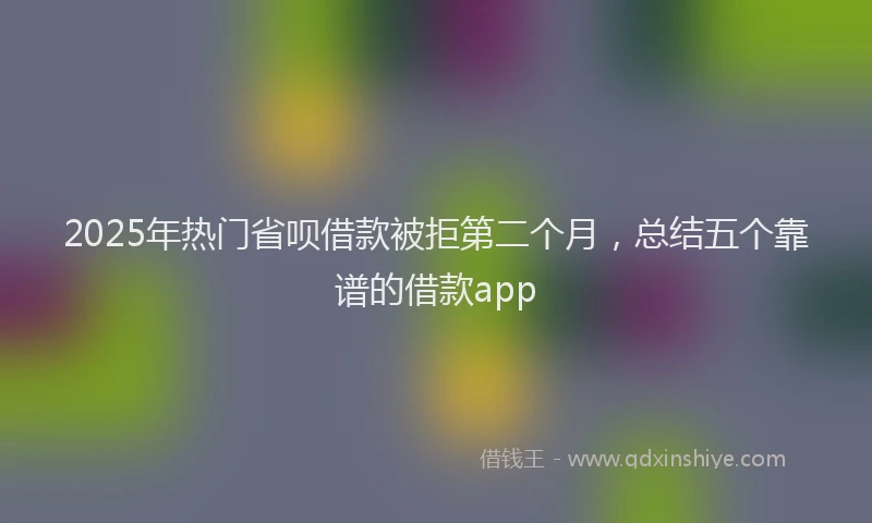 2025年热门省呗借款被拒第二个月，总结五个靠谱的借款app
