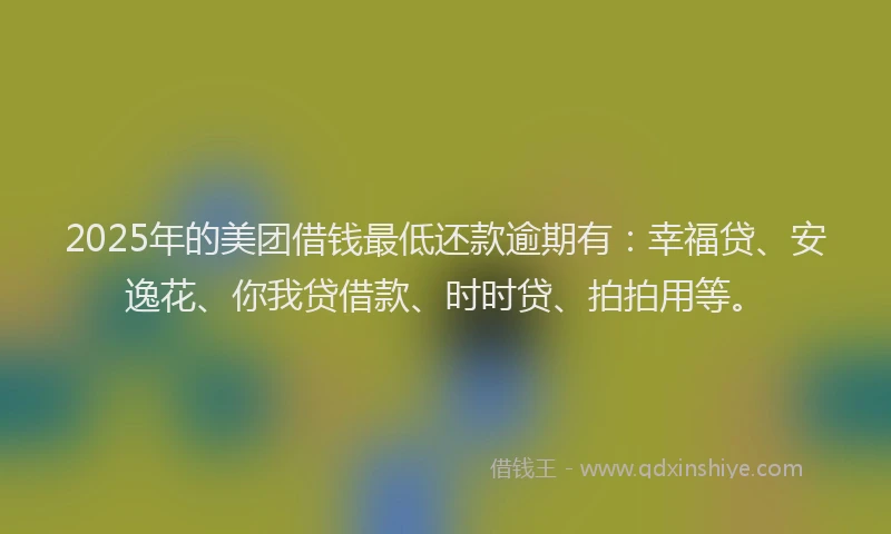 2025年的美团借钱最低还款逾期有：幸福贷、安逸花、你我贷借款、时时贷、拍拍用等。