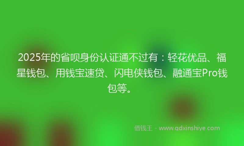 2025年的省呗身份认证通不过有：轻花优品、福星钱包、用钱宝速贷、闪电侠钱包、融通宝Pro钱包等。