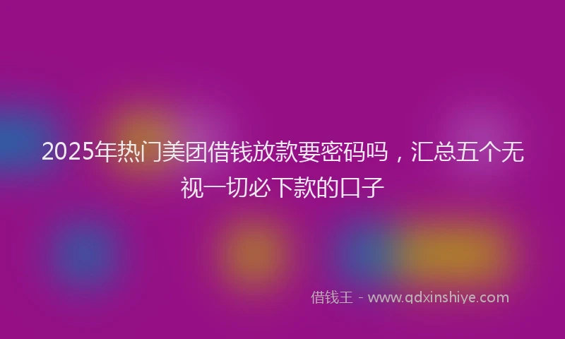 2025年热门美团借钱放款要密码吗，汇总五个无视一切必下款的口子