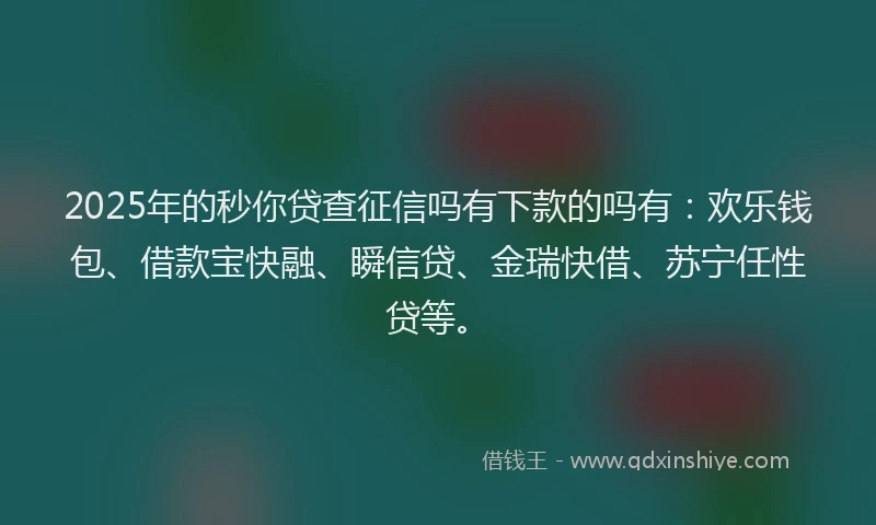 2025年的秒你贷查征信吗有下款的吗有：欢乐钱包、借款宝快融、瞬信贷、金瑞快借、苏宁任性贷等。
