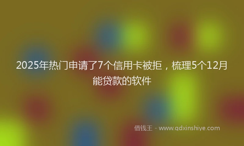 2025年热门申请了7个信用卡被拒，梳理5个12月能贷款的软件