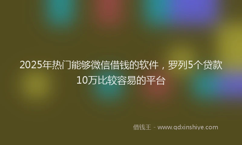 2025年热门能够微信借钱的软件，罗列5个贷款10万比较容易的平台