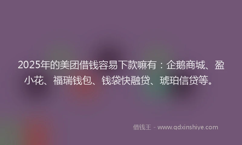 2025年的美团借钱容易下款嘛有：企鹅商城、盈小花、福瑞钱包、钱袋快融贷、琥珀信贷等。