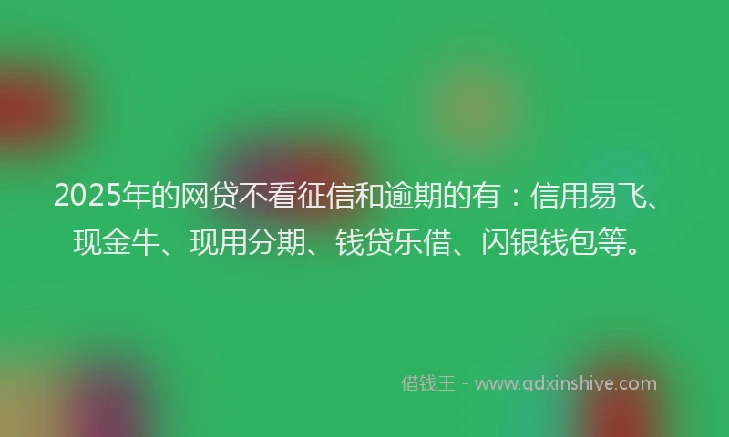 2025年的网贷不看征信和逾期的有：信用易飞、现金牛、现用分期、钱贷乐借、闪银钱包等。