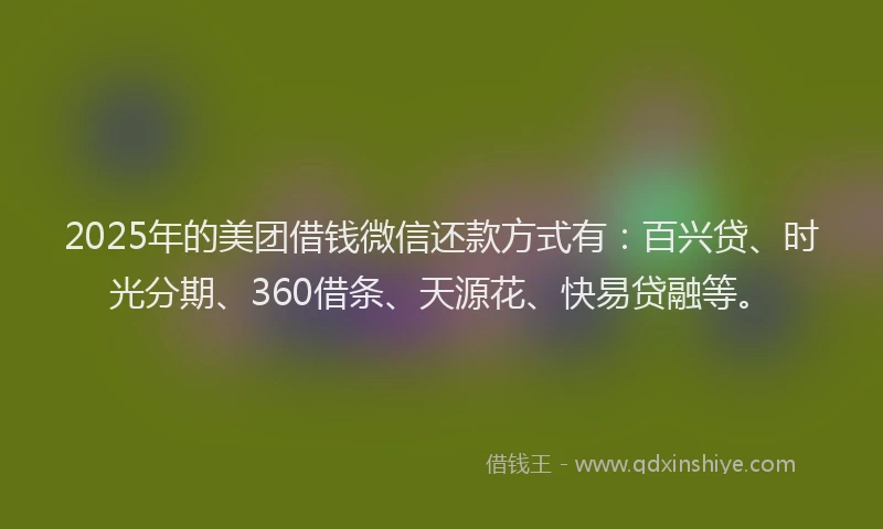 2025年的美团借钱微信还款方式有:百兴贷、时光分期、360借条、天源花、快易贷融等。